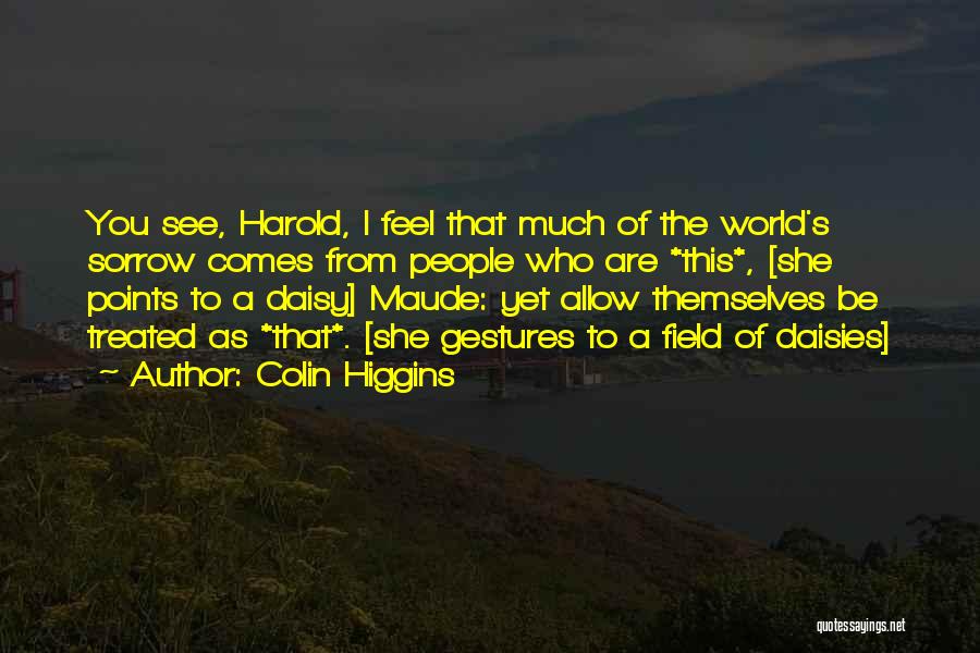 Colin Higgins Quotes: You See, Harold, I Feel That Much Of The World's Sorrow Comes From People Who Are *this*, [she Points To