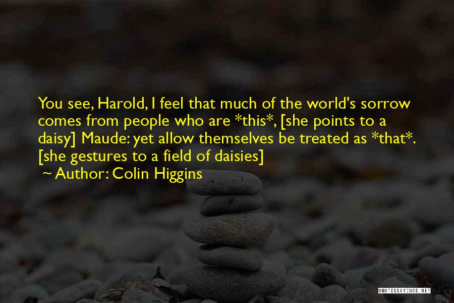Colin Higgins Quotes: You See, Harold, I Feel That Much Of The World's Sorrow Comes From People Who Are *this*, [she Points To