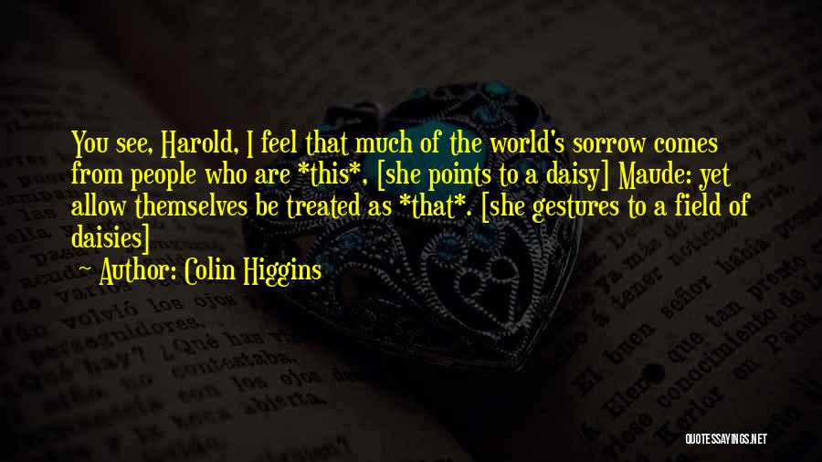 Colin Higgins Quotes: You See, Harold, I Feel That Much Of The World's Sorrow Comes From People Who Are *this*, [she Points To