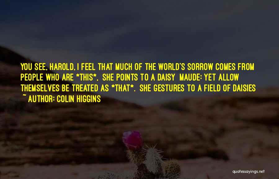 Colin Higgins Quotes: You See, Harold, I Feel That Much Of The World's Sorrow Comes From People Who Are *this*, [she Points To