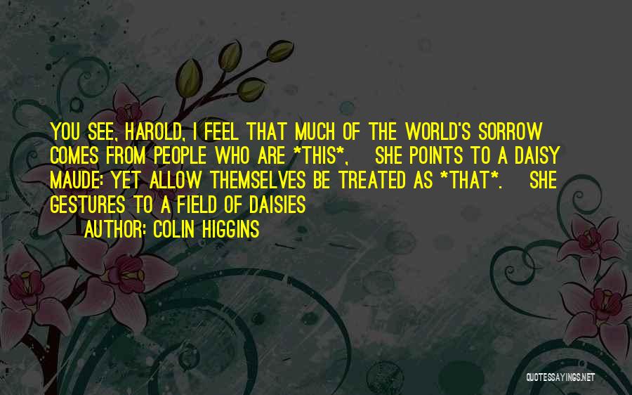 Colin Higgins Quotes: You See, Harold, I Feel That Much Of The World's Sorrow Comes From People Who Are *this*, [she Points To