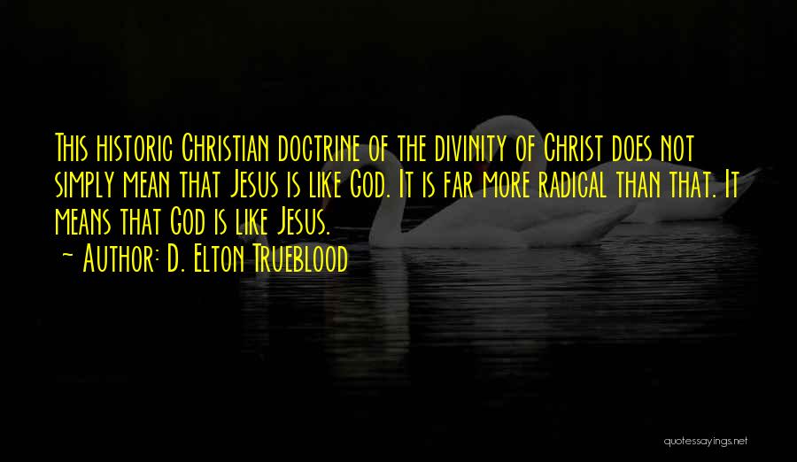 D. Elton Trueblood Quotes: This Historic Christian Doctrine Of The Divinity Of Christ Does Not Simply Mean That Jesus Is Like God. It Is