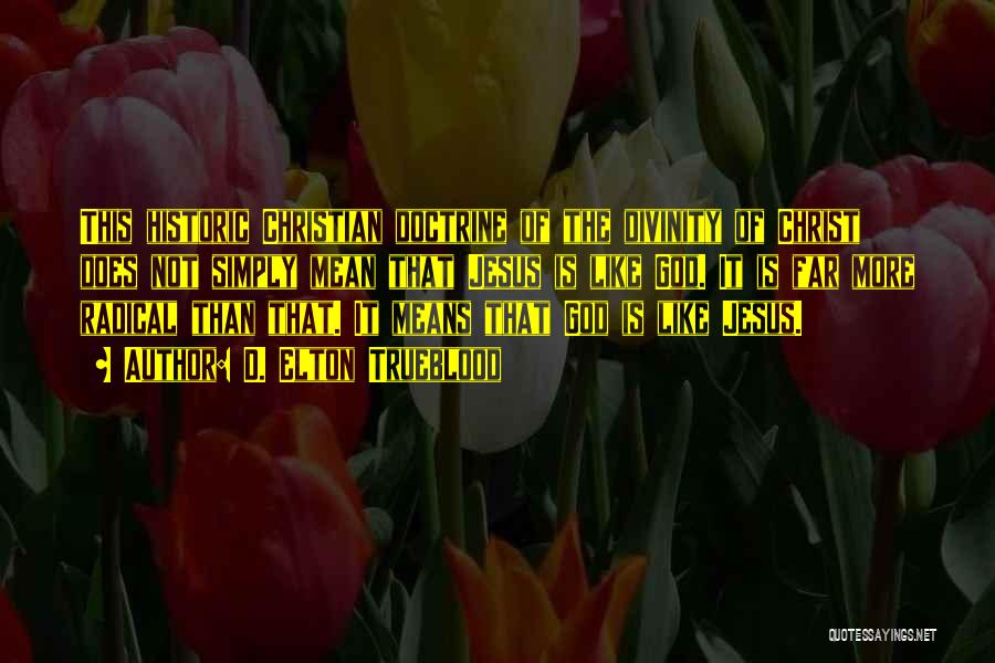 D. Elton Trueblood Quotes: This Historic Christian Doctrine Of The Divinity Of Christ Does Not Simply Mean That Jesus Is Like God. It Is