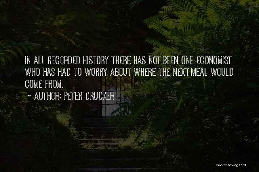 Peter Drucker Quotes: In All Recorded History There Has Not Been One Economist Who Has Had To Worry About Where The Next Meal