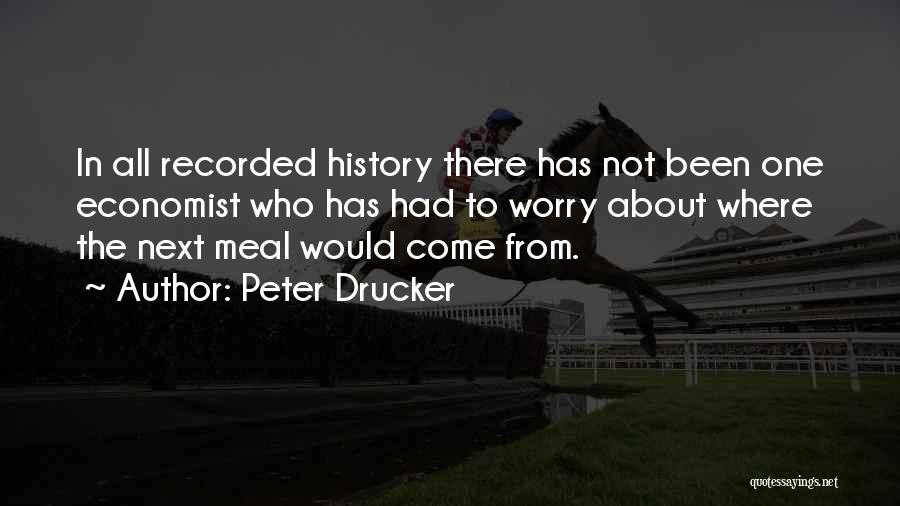 Peter Drucker Quotes: In All Recorded History There Has Not Been One Economist Who Has Had To Worry About Where The Next Meal