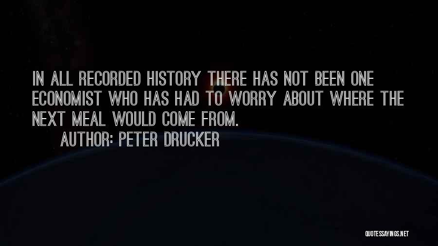 Peter Drucker Quotes: In All Recorded History There Has Not Been One Economist Who Has Had To Worry About Where The Next Meal