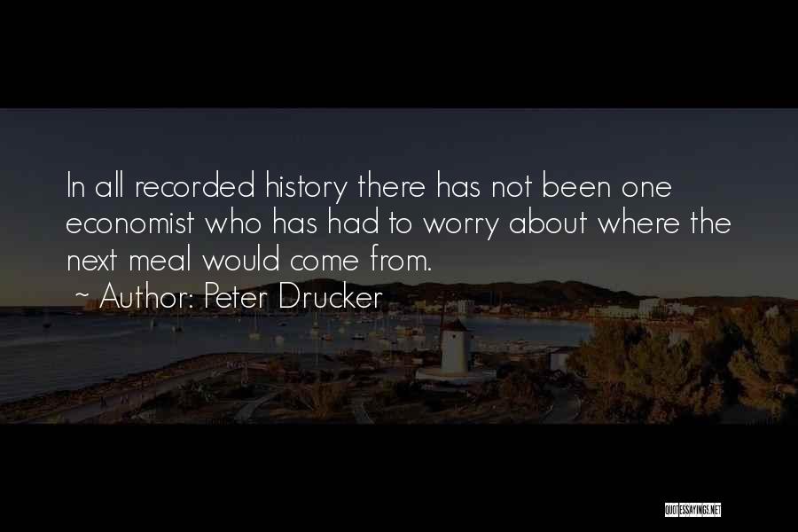 Peter Drucker Quotes: In All Recorded History There Has Not Been One Economist Who Has Had To Worry About Where The Next Meal