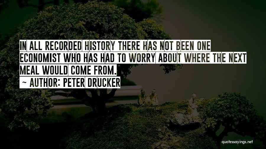 Peter Drucker Quotes: In All Recorded History There Has Not Been One Economist Who Has Had To Worry About Where The Next Meal