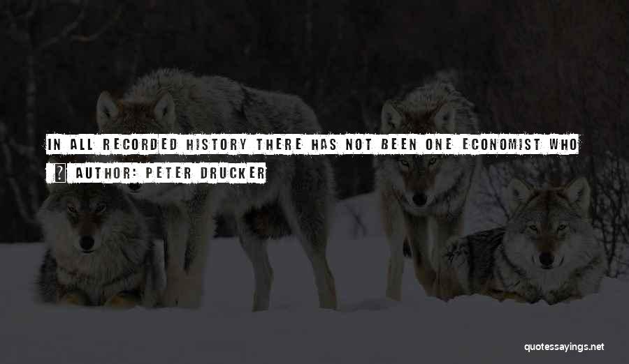 Peter Drucker Quotes: In All Recorded History There Has Not Been One Economist Who Has Had To Worry About Where The Next Meal