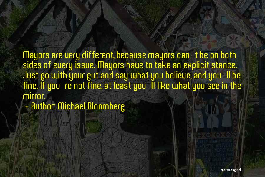 Michael Bloomberg Quotes: Mayors Are Very Different, Because Mayors Can't Be On Both Sides Of Every Issue. Mayors Have To Take An Explicit