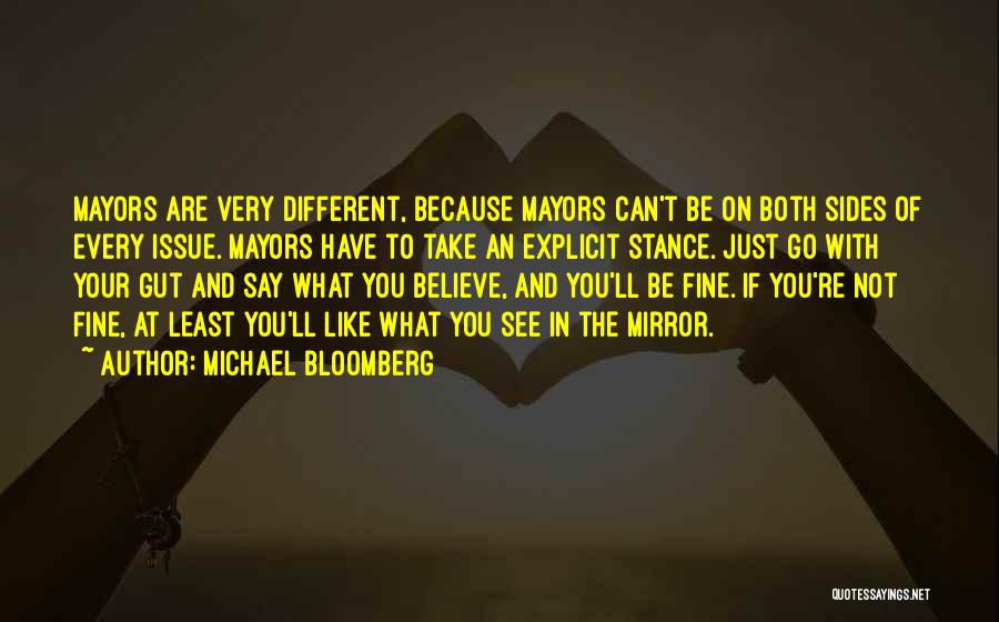 Michael Bloomberg Quotes: Mayors Are Very Different, Because Mayors Can't Be On Both Sides Of Every Issue. Mayors Have To Take An Explicit