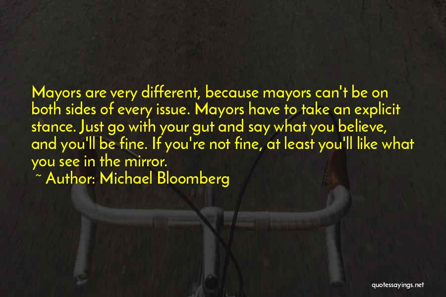 Michael Bloomberg Quotes: Mayors Are Very Different, Because Mayors Can't Be On Both Sides Of Every Issue. Mayors Have To Take An Explicit