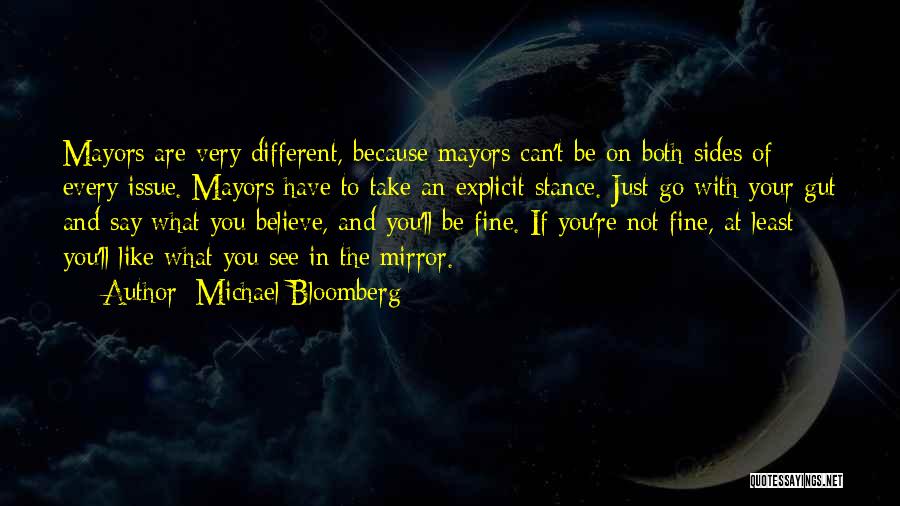 Michael Bloomberg Quotes: Mayors Are Very Different, Because Mayors Can't Be On Both Sides Of Every Issue. Mayors Have To Take An Explicit