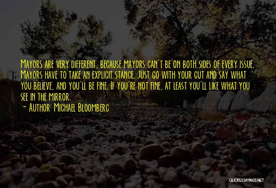 Michael Bloomberg Quotes: Mayors Are Very Different, Because Mayors Can't Be On Both Sides Of Every Issue. Mayors Have To Take An Explicit