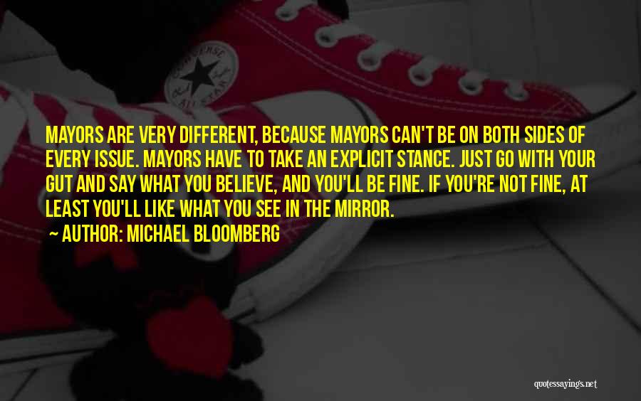 Michael Bloomberg Quotes: Mayors Are Very Different, Because Mayors Can't Be On Both Sides Of Every Issue. Mayors Have To Take An Explicit