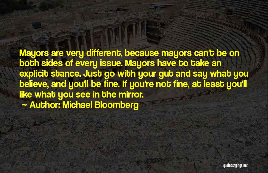 Michael Bloomberg Quotes: Mayors Are Very Different, Because Mayors Can't Be On Both Sides Of Every Issue. Mayors Have To Take An Explicit