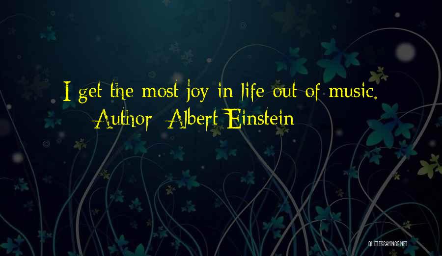 Albert Einstein Quotes: I Get The Most Joy In Life Out Of Music.