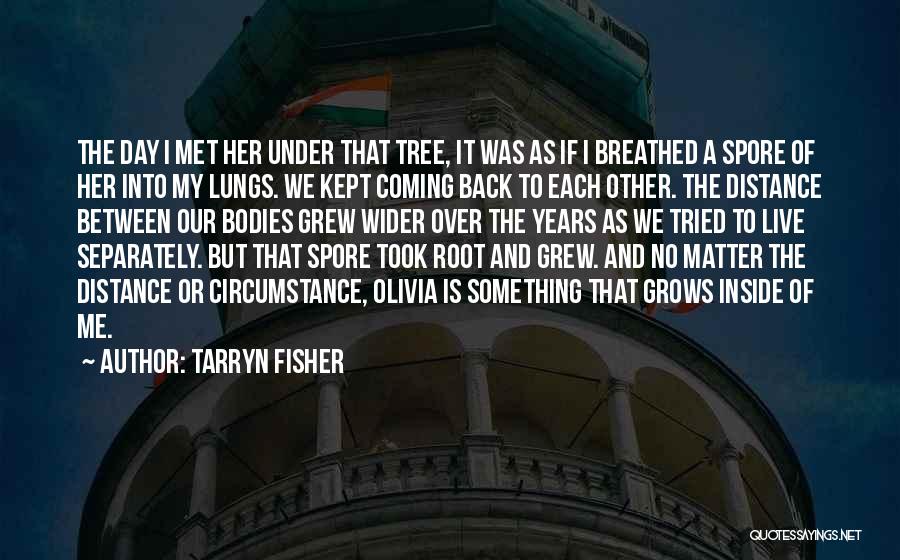 Tarryn Fisher Quotes: The Day I Met Her Under That Tree, It Was As If I Breathed A Spore Of Her Into My