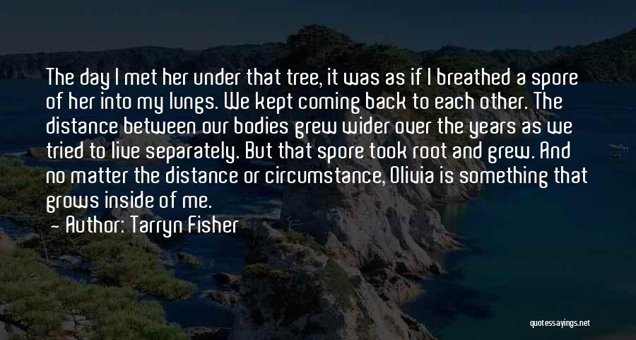 Tarryn Fisher Quotes: The Day I Met Her Under That Tree, It Was As If I Breathed A Spore Of Her Into My