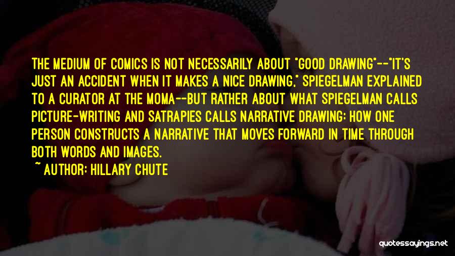 Hillary Chute Quotes: The Medium Of Comics Is Not Necessarily About Good Drawing--it's Just An Accident When It Makes A Nice Drawing, Spiegelman