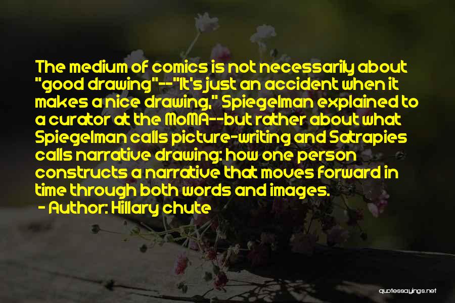 Hillary Chute Quotes: The Medium Of Comics Is Not Necessarily About Good Drawing--it's Just An Accident When It Makes A Nice Drawing, Spiegelman