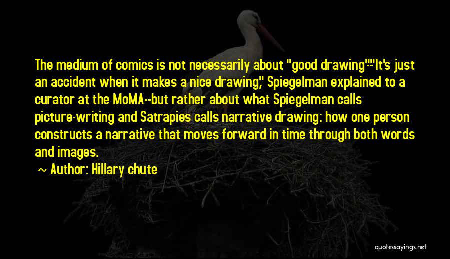 Hillary Chute Quotes: The Medium Of Comics Is Not Necessarily About Good Drawing--it's Just An Accident When It Makes A Nice Drawing, Spiegelman