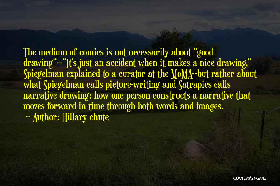 Hillary Chute Quotes: The Medium Of Comics Is Not Necessarily About Good Drawing--it's Just An Accident When It Makes A Nice Drawing, Spiegelman