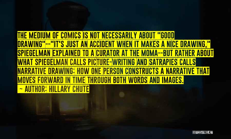 Hillary Chute Quotes: The Medium Of Comics Is Not Necessarily About Good Drawing--it's Just An Accident When It Makes A Nice Drawing, Spiegelman