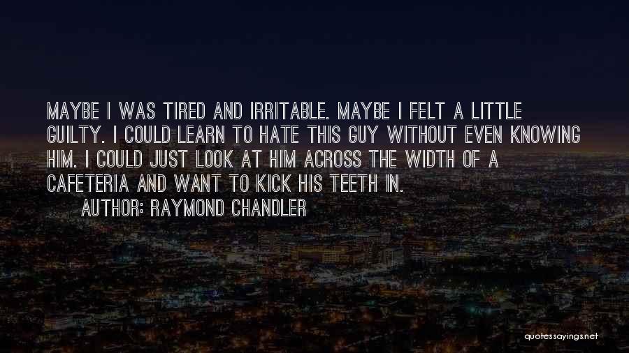 Raymond Chandler Quotes: Maybe I Was Tired And Irritable. Maybe I Felt A Little Guilty. I Could Learn To Hate This Guy Without