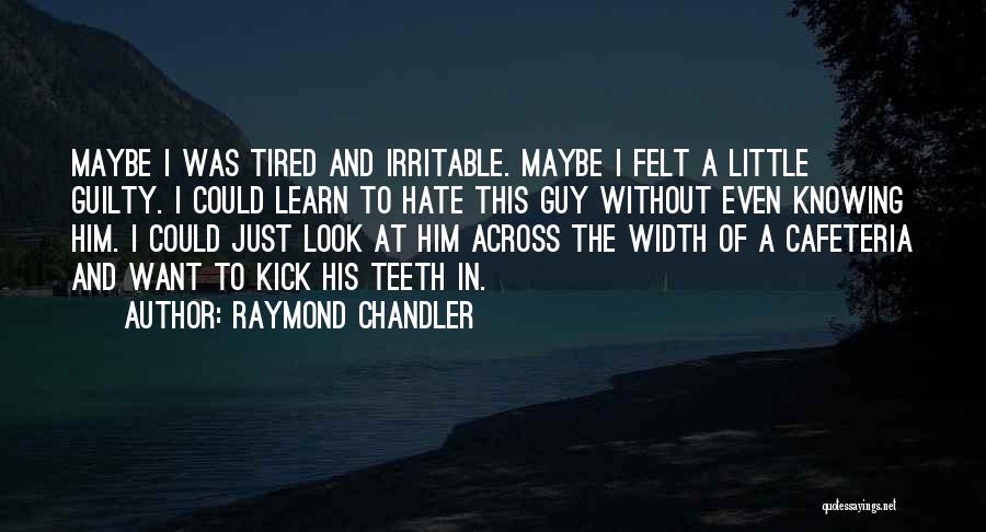 Raymond Chandler Quotes: Maybe I Was Tired And Irritable. Maybe I Felt A Little Guilty. I Could Learn To Hate This Guy Without