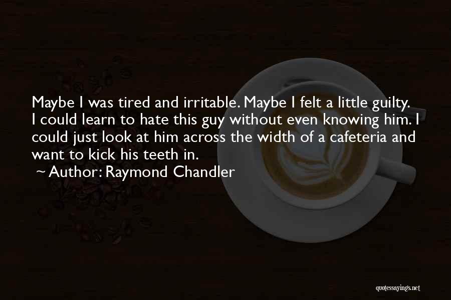 Raymond Chandler Quotes: Maybe I Was Tired And Irritable. Maybe I Felt A Little Guilty. I Could Learn To Hate This Guy Without