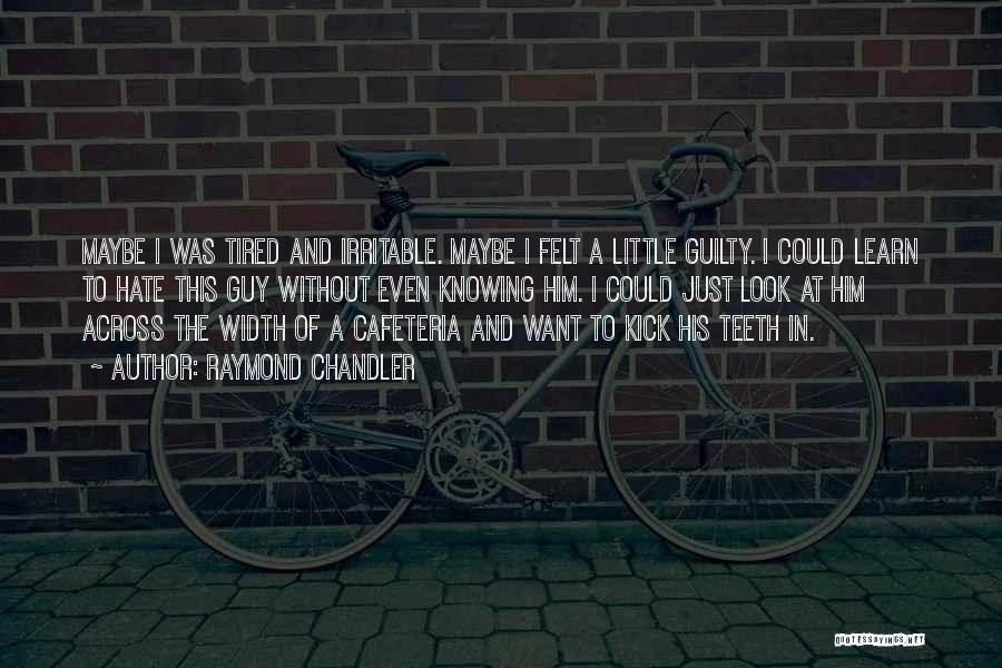 Raymond Chandler Quotes: Maybe I Was Tired And Irritable. Maybe I Felt A Little Guilty. I Could Learn To Hate This Guy Without