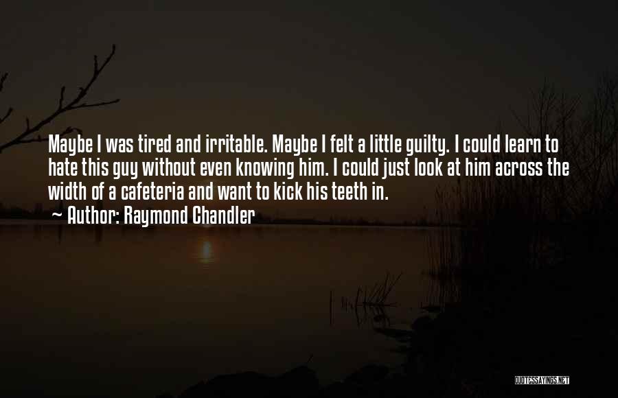 Raymond Chandler Quotes: Maybe I Was Tired And Irritable. Maybe I Felt A Little Guilty. I Could Learn To Hate This Guy Without