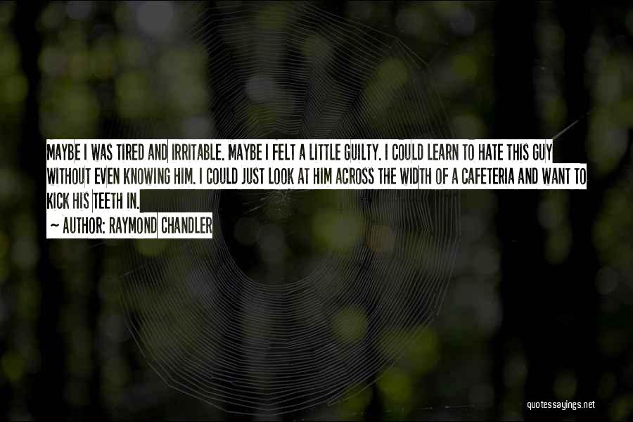 Raymond Chandler Quotes: Maybe I Was Tired And Irritable. Maybe I Felt A Little Guilty. I Could Learn To Hate This Guy Without