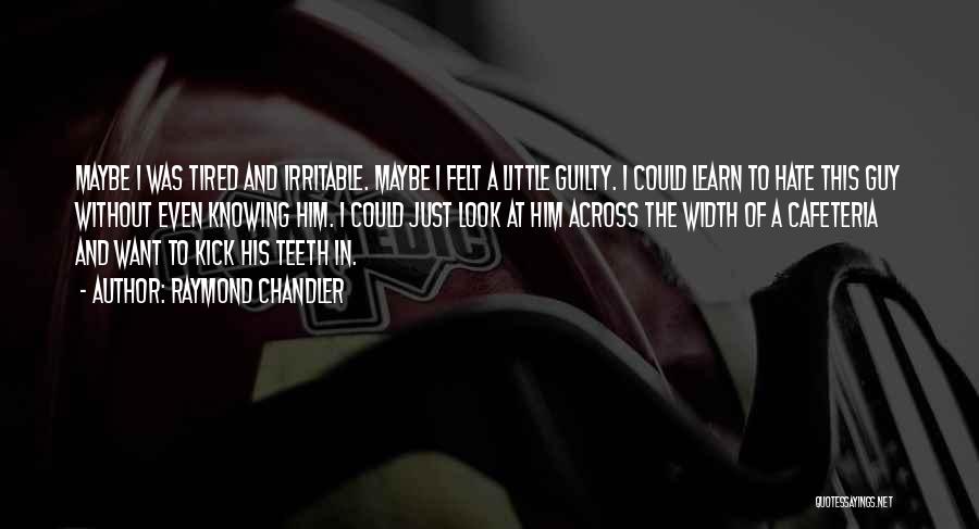 Raymond Chandler Quotes: Maybe I Was Tired And Irritable. Maybe I Felt A Little Guilty. I Could Learn To Hate This Guy Without