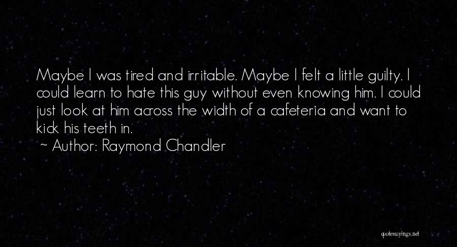 Raymond Chandler Quotes: Maybe I Was Tired And Irritable. Maybe I Felt A Little Guilty. I Could Learn To Hate This Guy Without