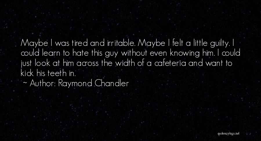 Raymond Chandler Quotes: Maybe I Was Tired And Irritable. Maybe I Felt A Little Guilty. I Could Learn To Hate This Guy Without