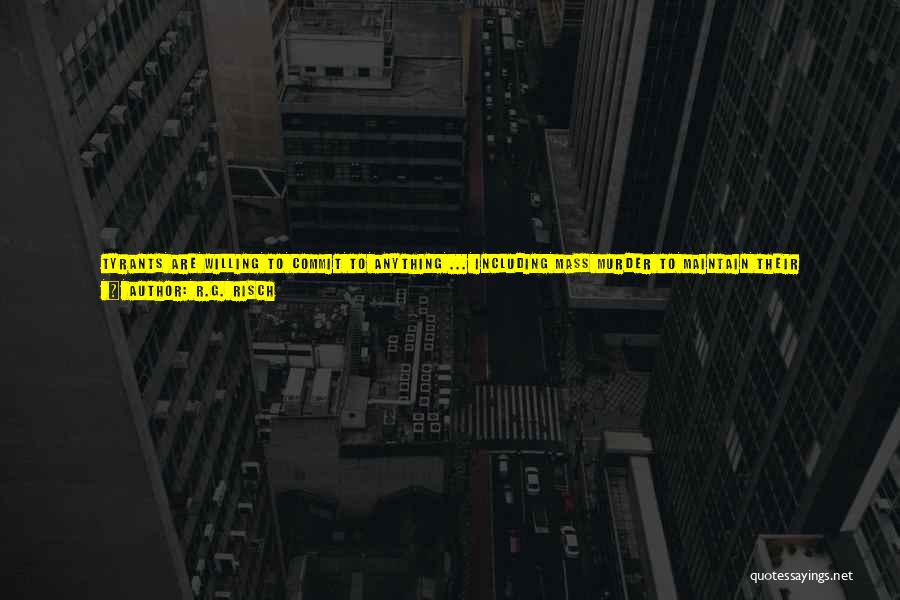R.G. Risch Quotes: Tyrants Are Willing To Commit To Anything ... Including Mass Murder To Maintain Their Domination Over Every Human Being Alive.