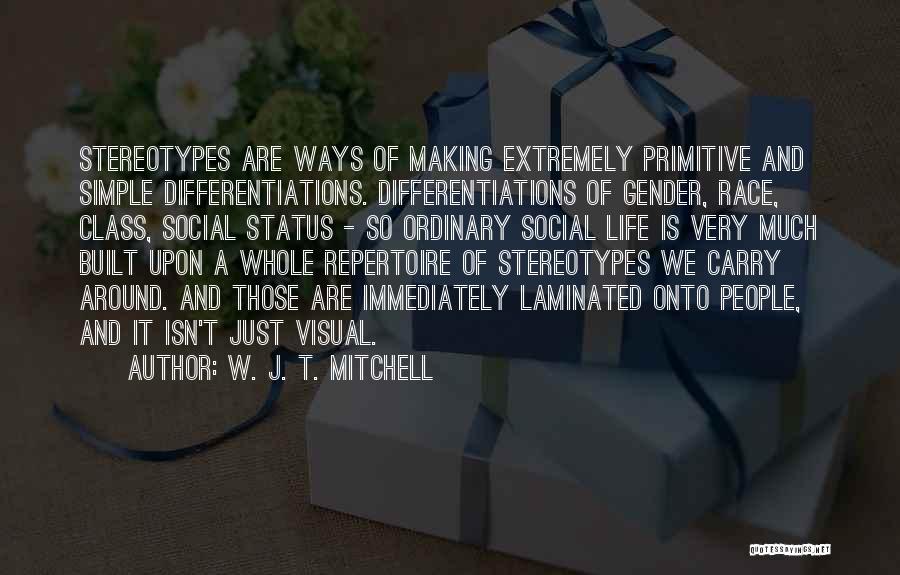 W. J. T. Mitchell Quotes: Stereotypes Are Ways Of Making Extremely Primitive And Simple Differentiations. Differentiations Of Gender, Race, Class, Social Status - So Ordinary