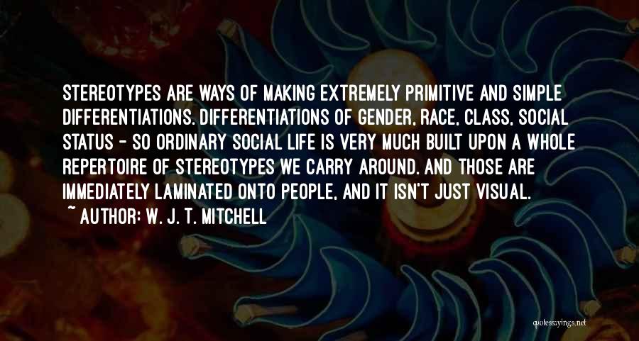 W. J. T. Mitchell Quotes: Stereotypes Are Ways Of Making Extremely Primitive And Simple Differentiations. Differentiations Of Gender, Race, Class, Social Status - So Ordinary