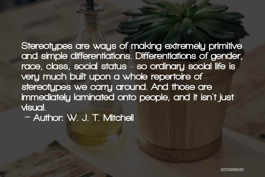 W. J. T. Mitchell Quotes: Stereotypes Are Ways Of Making Extremely Primitive And Simple Differentiations. Differentiations Of Gender, Race, Class, Social Status - So Ordinary