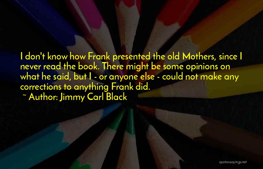 Jimmy Carl Black Quotes: I Don't Know How Frank Presented The Old Mothers, Since I Never Read The Book. There Might Be Some Opinions