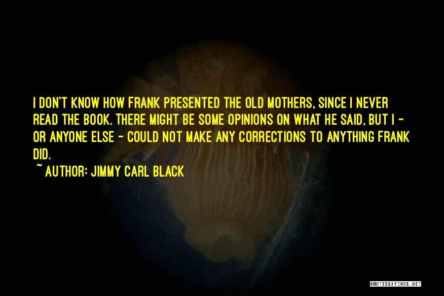 Jimmy Carl Black Quotes: I Don't Know How Frank Presented The Old Mothers, Since I Never Read The Book. There Might Be Some Opinions