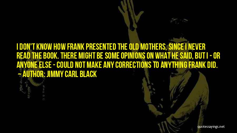 Jimmy Carl Black Quotes: I Don't Know How Frank Presented The Old Mothers, Since I Never Read The Book. There Might Be Some Opinions