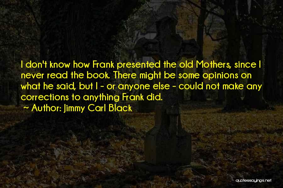 Jimmy Carl Black Quotes: I Don't Know How Frank Presented The Old Mothers, Since I Never Read The Book. There Might Be Some Opinions