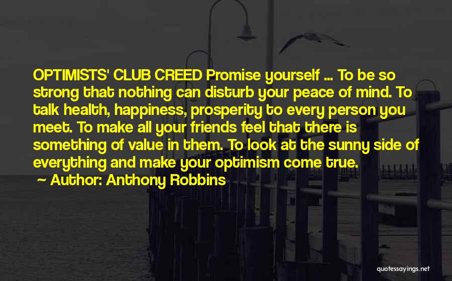 Anthony Robbins Quotes: Optimists' Club Creed Promise Yourself ... To Be So Strong That Nothing Can Disturb Your Peace Of Mind. To Talk