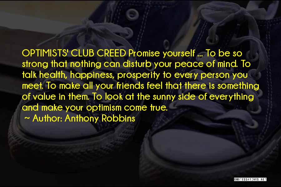 Anthony Robbins Quotes: Optimists' Club Creed Promise Yourself ... To Be So Strong That Nothing Can Disturb Your Peace Of Mind. To Talk