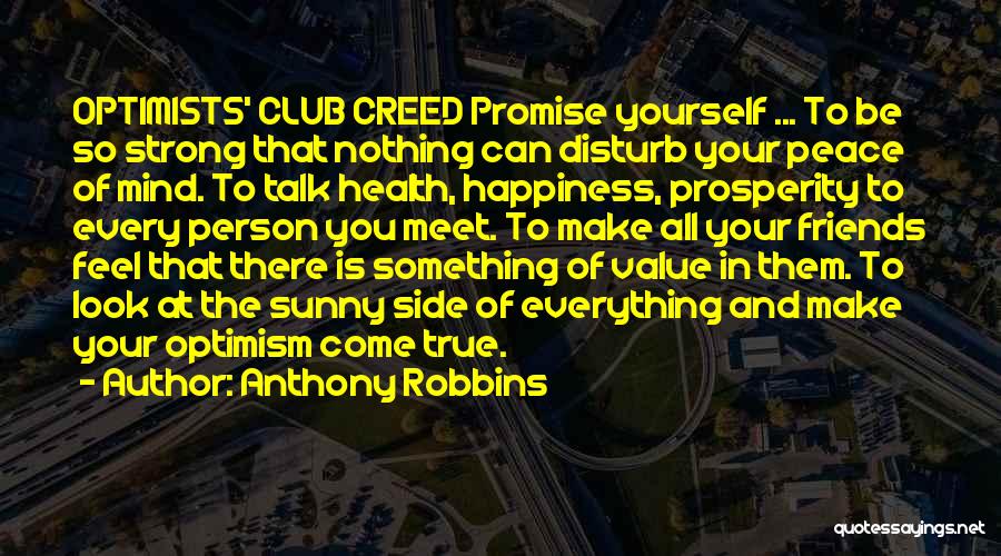 Anthony Robbins Quotes: Optimists' Club Creed Promise Yourself ... To Be So Strong That Nothing Can Disturb Your Peace Of Mind. To Talk