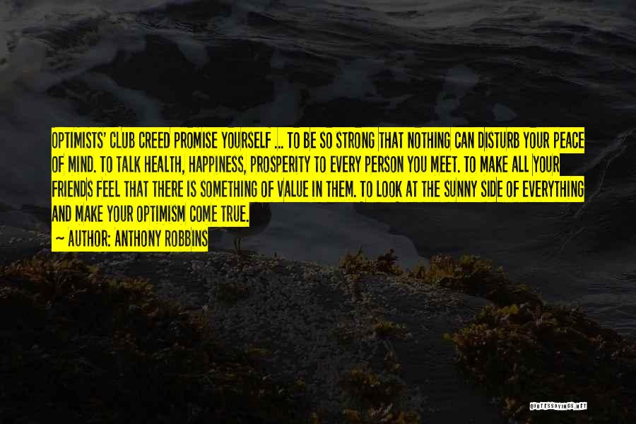 Anthony Robbins Quotes: Optimists' Club Creed Promise Yourself ... To Be So Strong That Nothing Can Disturb Your Peace Of Mind. To Talk