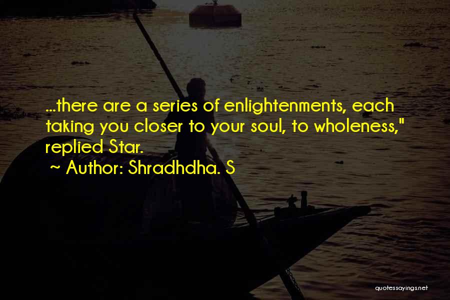 Shradhdha. S Quotes: ...there Are A Series Of Enlightenments, Each Taking You Closer To Your Soul, To Wholeness, Replied Star.